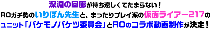 深淵の回廊が待ち遠しくてたまらない！ROガチ勢のいりぽん先生と、まったりプレイ派の仮面ライアー217のユニット「バケモノバケツ委員会」とROのコラボ動画制作が決定！