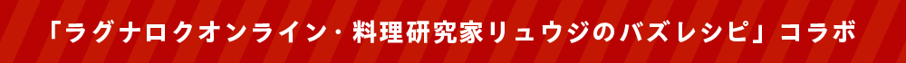 「ラグナロクオンライン・料理研究家リュウジのバズレシピ」コラボ