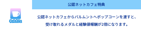 公認ネットカフェ特典 公認ネットカフェからバルムントへアイテムを渡すと、受け取れる報酬が2倍になります。