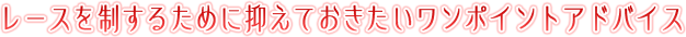 レースを制するために抑えておきたいワンポイントアドバイス