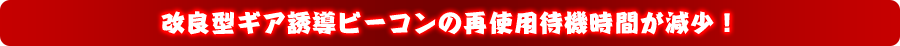 改良型ギア誘導ビーコンの再使用待機時間が減少！