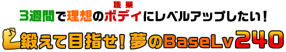 3週間で理想のボディにレベルアップしたい！鍛えて目指せ！夢のBaseLv240