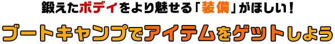 鍛えたボディをより魅せる「装備」がほしい！ブートキャンプでアイテムをゲットしよう