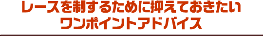 レースを制するために抑えておきたい ワンポイントアドバイス