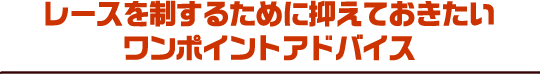 レースを制するために抑えておきたい ワンポイントアドバイス