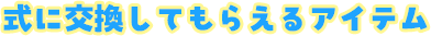 式に交換してもらえるアイテム