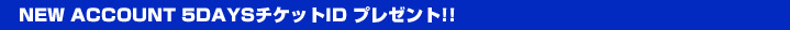 NEW ACCOUNT 5DAYSチケットID プレゼント!!