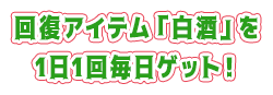 回復アイテム「白酒」を1日1回毎日ゲット！