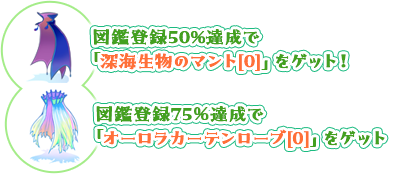 図鑑登録50%達成で「深海生物のマント[0]」をゲット！図鑑登録75％達成で「オーロラカーテンローブ[0]」をゲット