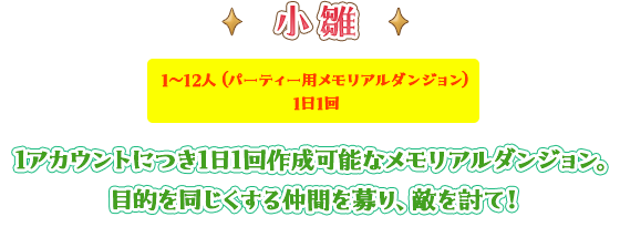 小雛 1～12人（パーティー用メモリアルダンジョン）1日1回 1アカウントにつき1日1回作成可能なメモリアルダンジョン。目的を同じくする仲間を募り、敵を討て！