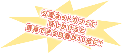公認ネットカフェで話しかけると獲得できる白酒が10倍に！