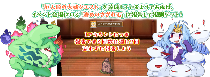 「厄人形の大祓クエスト」を達成しているようであれば、イベント会場にいる「清めのさざれ石」に報告して報酬ゲット！ 報告できる回数は週に5回 忘れずに報告しよう