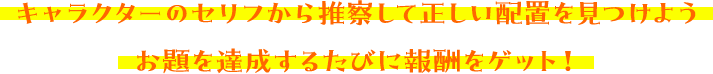 キャラクターのセリフから推察して正しい配置を見つけよう お題を達成するたびに報酬をゲット！