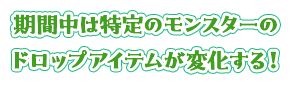 期間中は特定のモンスターのドロップアイテムが変化する！