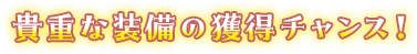 貴重な装備の獲得チャンス！