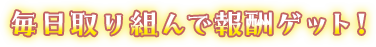毎日取り組んで報酬ゲット！