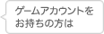 ゲームアカウントをお持ちの方は