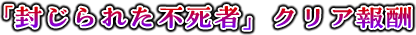 「封じられた不死者」クリア報酬