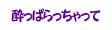 酔っぱらっちゃって
