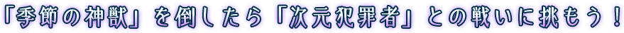 「季節の神獣」を倒したら「次元犯罪者」との戦いに挑もう！