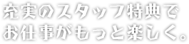 充実のスタッフ特典でお仕事がもっと楽しく。