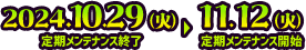 2024.10.29（火）定期メンテナンス終了～ 2024.11.12（火）定期メンテナンス開始