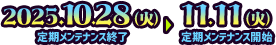 2025.10.28（火）定期メンテナンス終了～ 2025.11.11（火）定期メンテナンス開始