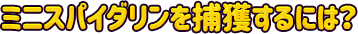 ミニスパイダリンを捕獲するには？