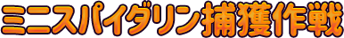 ミニスパイダリン捕獲作戦