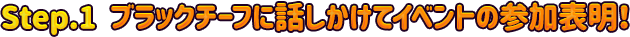Step.1　ブラックチーフに話しかけてイベントの参加表明！