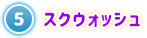 ⑤ スクウォッシュ