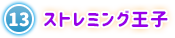 ⑬ ストレミング王子