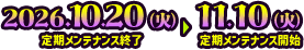 2026.10.20（火）定期メンテナンス終了～ 2026.11.10（火）定期メンテナンス開始