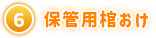 ⑥ 保管用棺おけ