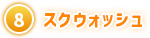 ⑧ スクウォッシュ