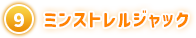 ⑨ ミンストレルジャック