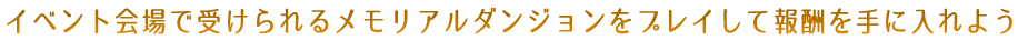 イベント会場で受けられるメモリアルダンジョンをプレイして報酬を手に入れよう