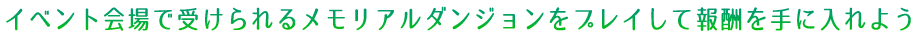 イベント会場で受けられるメモリアルダンジョンをプレイして報酬を手に入れよう