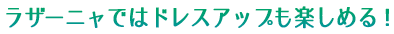 ラザーニャではドレスアップも楽しめる！