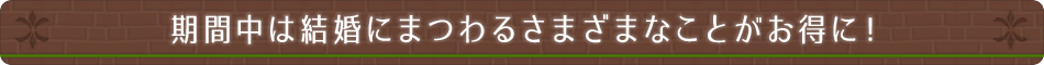 期間中は結婚にまつわるさまざまなことがお得に！