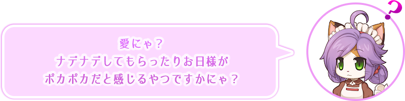 愛にゃ？ナデナデしてもらったりお日様がポカポカだと感じるやつですかにゃ？