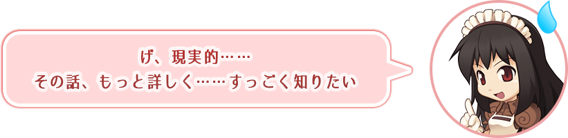 げ、現実的……その話、もっと詳しく……すっごく知りたい