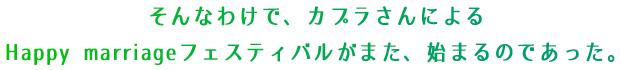 そんなわけで、カプラさんによるHappy marriageフェスティバルがまた、始まるのであった。