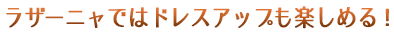 ラザーニャではドレスアップも楽しめる！