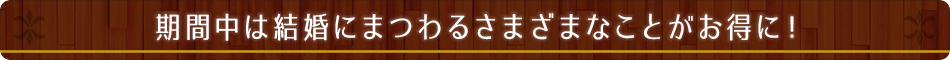 期間中は結婚にまつわるさまざまなことがお得に！