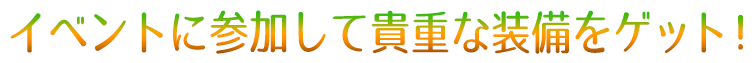 イベントに参加して貴重な装備をゲット！
