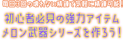 毎日3回の壊れない精錬で気軽に精錬可能！初心者必見の強力アイテムメロン武器シリーズを作ろう！