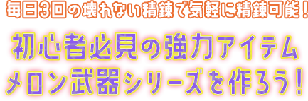毎日3回の壊れない精錬で気軽に精錬可能！初心者必見の強力アイテムメロン武器シリーズを作ろう！