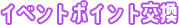 イベントポイント交換