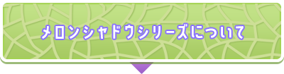メロンシャドウシリーズについて